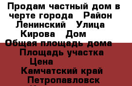  Продам частный дом в черте города › Район ­ Ленинский › Улица ­ Кирова › Дом ­ 9 › Общая площадь дома ­ 65 › Площадь участка ­ 6 › Цена ­ 3 500 000 - Камчатский край, Петропавловск-Камчатский г. Недвижимость » Дома, коттеджи, дачи продажа   